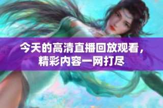 今天的高清直播回放观看，精彩内容一网打尽