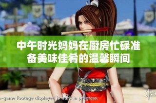 中午时光妈妈在厨房忙碌准备美味佳肴的温馨瞬间