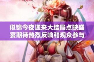 似锦今夜迎来大结局点映盛宴期待热烈反响和观众参与