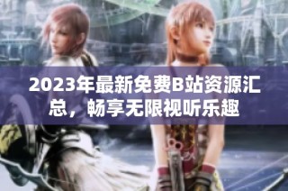 2023年最新免费B站资源汇总，畅享无限视听乐趣