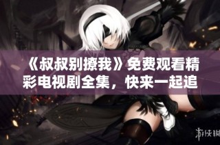 《叔叔别撩我》免费观看精彩电视剧全集，快来一起追剧吧！
