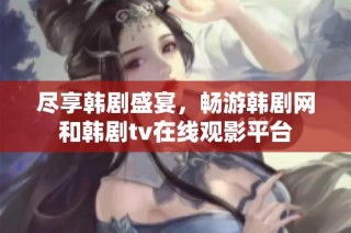 尽享韩剧盛宴，畅游韩剧网和韩剧tv在线观影平台