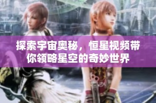 探索宇宙奥秘，恒星视频带你领略星空的奇妙世界