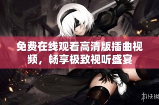 免费在线观看高清版插曲视频，畅享极致视听盛宴
