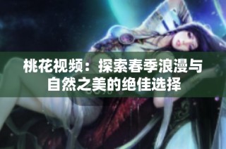 桃花视频：探索春季浪漫与自然之美的绝佳选择