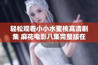 轻松观看小小水蜜桃高清剧集 麻花电影八集完整版在线畅享