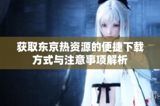 获取东京热资源的便捷下载方式与注意事项解析