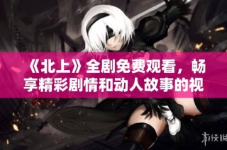 《北上》全剧免费观看，畅享精彩剧情和动人故事的视听盛宴