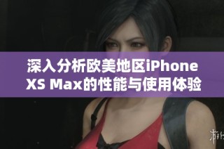 深入分析欧美地区iPhone XS Max的性能与使用体验