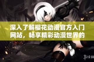 深入了解樱花动漫官方入门网站，畅享精彩动漫世界的全面指南