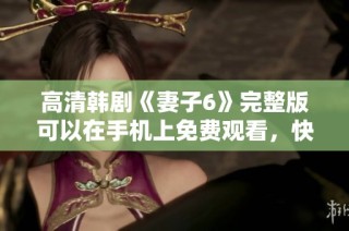 高清韩剧《妻子6》完整版可以在手机上免费观看，快来体验！