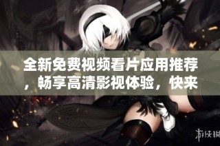 全新免费视频看片应用推荐，畅享高清影视体验，快来试试！