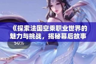 《探索法国空乘职业世界的魅力与挑战，揭秘幕后故事与生活》