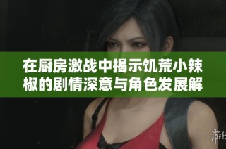 在厨房激战中揭示饥荒小辣椒的剧情深意与角色发展解析