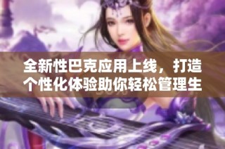 全新性巴克应用上线，打造个性化体验助你轻松管理生活事务