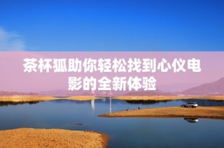 茶杯狐助你轻松找到心仪电影的全新体验