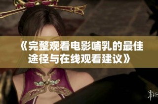 《完整观看电影哺乳的最佳途径与在线观看建议》