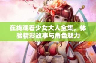 在线观看少女大人全集，体验精彩故事与角色魅力