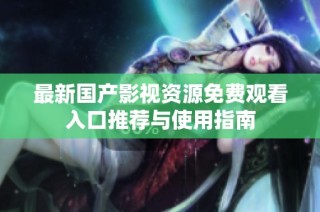 最新国产影视资源免费观看入口推荐与使用指南