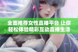 全面推荐女性直播平台 让你轻松体验精彩互动直播生活