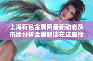 上海有色金属网最新动态及市场分析全面解读在这里找到