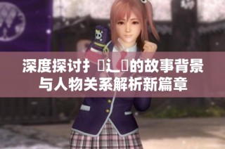 深度探讨扌喿辶畐的故事背景与人物关系解析新篇章