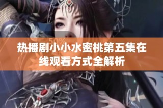 热播剧小小水蜜桃第五集在线观看方式全解析