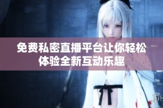 免费私密直播平台让你轻松体验全新互动乐趣