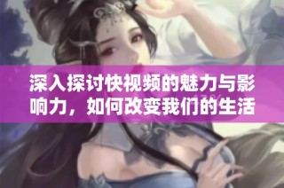 深入探讨快视频的魅力与影响力，如何改变我们的生活方式