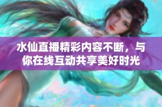 水仙直播精彩内容不断，与你在线互动共享美好时光