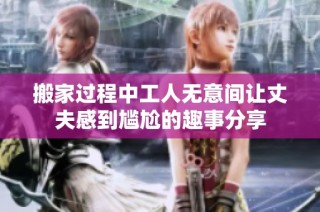 搬家过程中工人无意间让丈夫感到尴尬的趣事分享