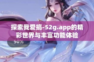 探索我爱搞-52g.app的精彩世界与丰富功能体验