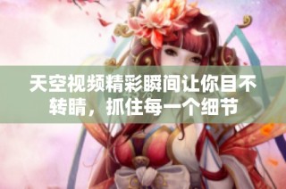 天空视频精彩瞬间让你目不转睛，抓住每一个细节