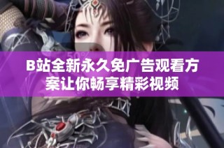 B站全新永久免广告观看方案让你畅享精彩视频