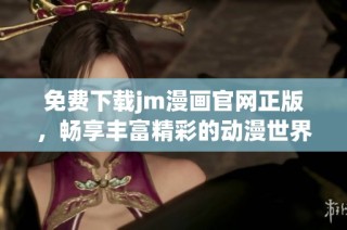 免费下载jm漫画官网正版，畅享丰富精彩的动漫世界体验