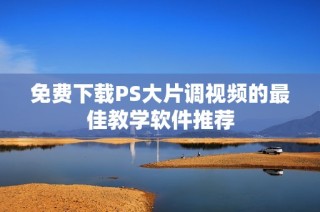 免费下载PS大片调视频的最佳教学软件推荐