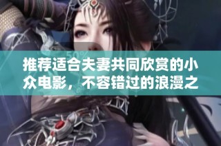 推荐适合夫妻共同欣赏的小众电影，不容错过的浪漫之选