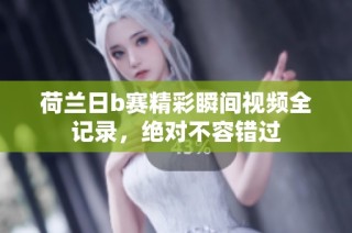 荷兰日b赛精彩瞬间视频全记录，绝对不容错过