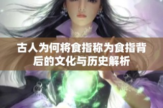 古人为何将食指称为食指背后的文化与历史解析