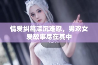 情爱纠葛深沉难忍，男欢女爱故事尽在其中