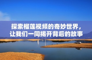 探索榴莲视频的奇妙世界，让我们一同揭开背后的故事与魅力