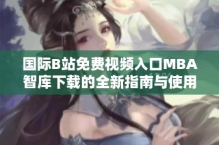 国际B站免费视频入口MBA智库下载的全新指南与使用技巧分享