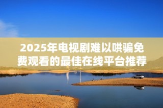 2025年电视剧难以哄骗免费观看的最佳在线平台推荐