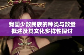 我国少数民族的种类与数量概述及其文化多样性探讨