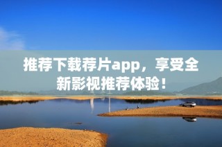 推荐下载荐片app，享受全新影视推荐体验！