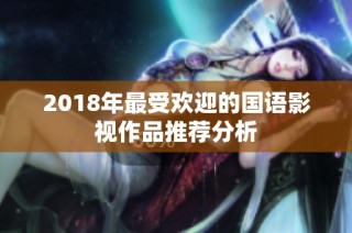 2018年最受欢迎的国语影视作品推荐分析