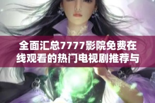 全面汇总7777影院免费在线观看的热门电视剧推荐与资源信息