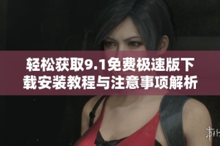 轻松获取9.1免费极速版下载安装教程与注意事项解析