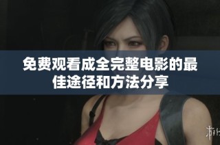 免费观看成全完整电影的最佳途径和方法分享