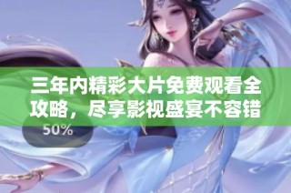 三年内精彩大片免费观看全攻略，尽享影视盛宴不容错过